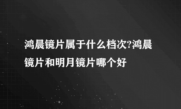 鸿晨镜片属于什么档次?鸿晨镜片和明月镜片哪个好