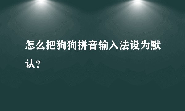 怎么把狗狗拼音输入法设为默认？
