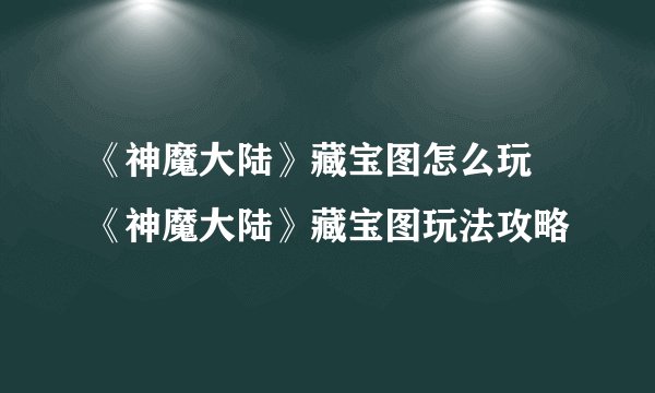 《神魔大陆》藏宝图怎么玩 《神魔大陆》藏宝图玩法攻略