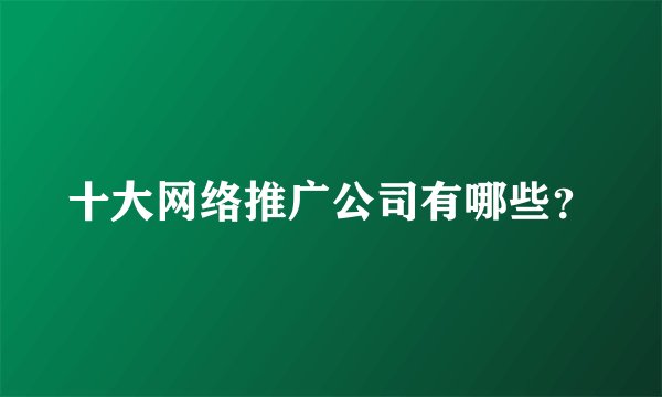 十大网络推广公司有哪些？