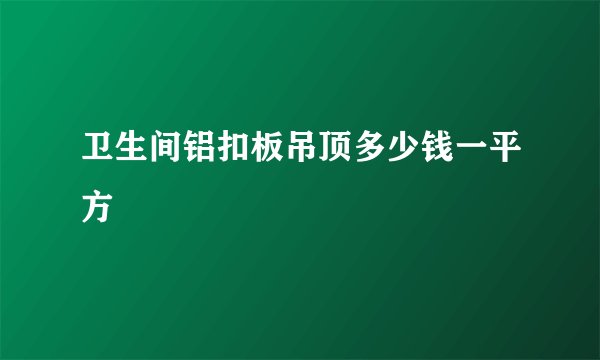 卫生间铝扣板吊顶多少钱一平方