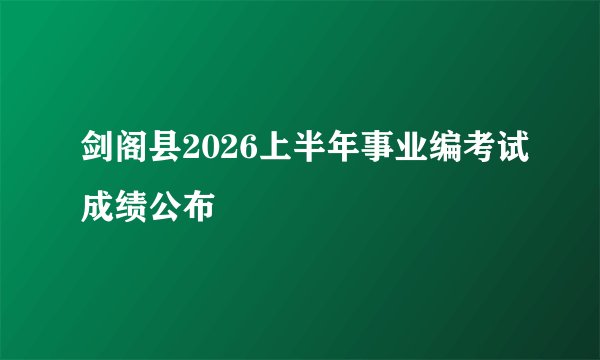 剑阁县2026上半年事业编考试成绩公布