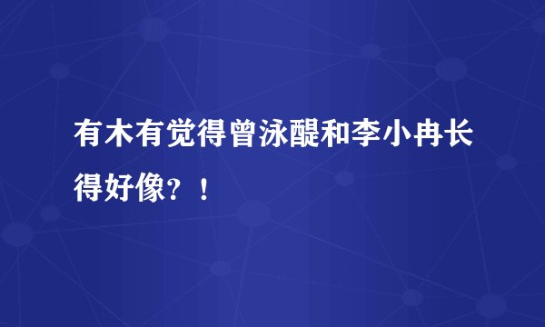 有木有觉得曾泳醍和李小冉长得好像？！