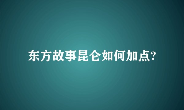 东方故事昆仑如何加点?