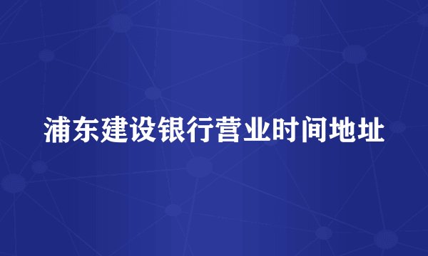 浦东建设银行营业时间地址