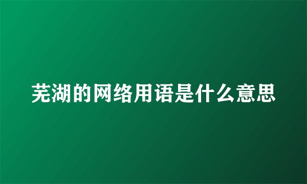 芜湖的网络用语是什么意思