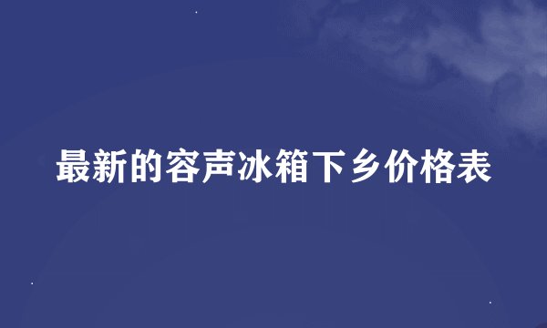 最新的容声冰箱下乡价格表