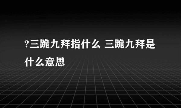 ?三跪九拜指什么 三跪九拜是什么意思