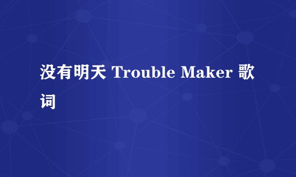 没有明天 Trouble Maker 歌词