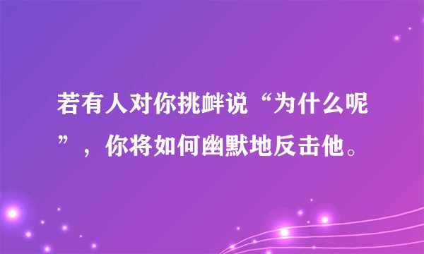 若有人对你挑衅说“为什么呢”，你将如何幽默地反击他。