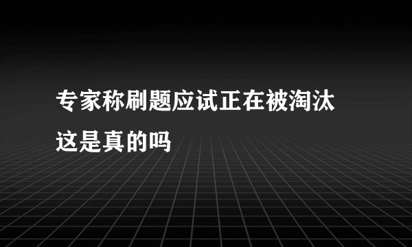 专家称刷题应试正在被淘汰 这是真的吗