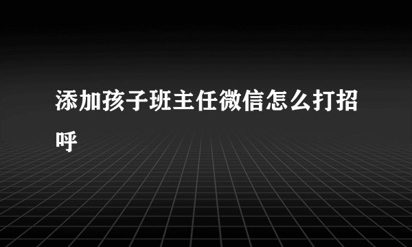 添加孩子班主任微信怎么打招呼