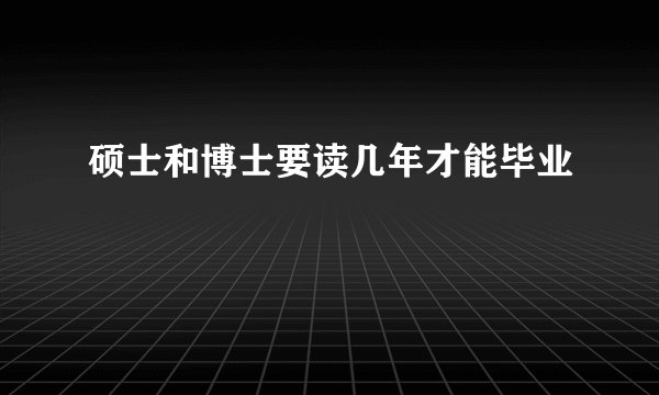 硕士和博士要读几年才能毕业