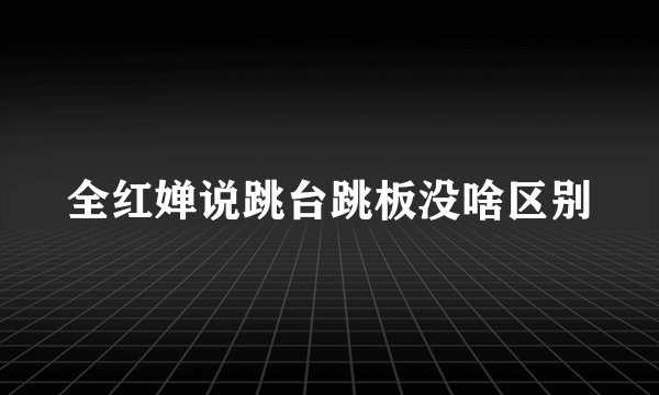 全红婵说跳台跳板没啥区别