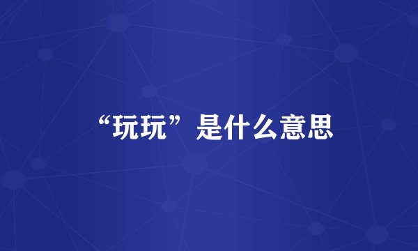 “玩玩”是什么意思