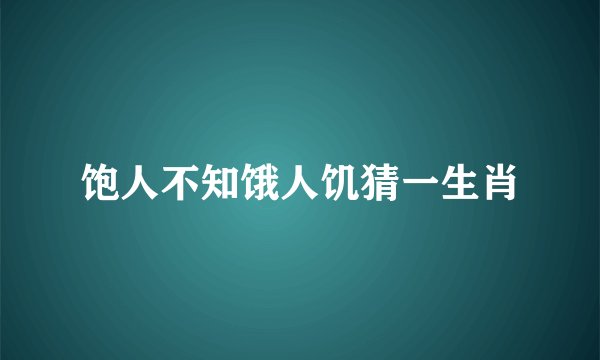饱人不知饿人饥猜一生肖