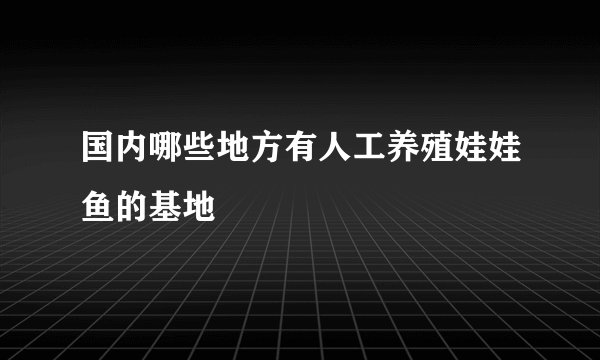国内哪些地方有人工养殖娃娃鱼的基地