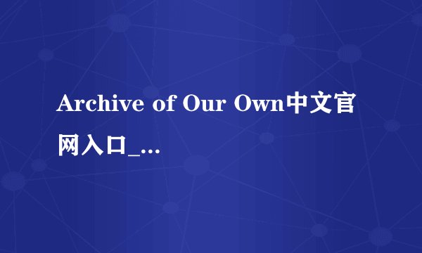 Archive of Our Own中文官网入口_2025最新免登录直达首页