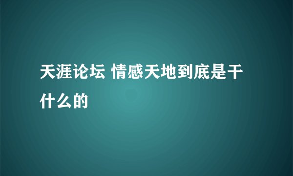 天涯论坛 情感天地到底是干什么的