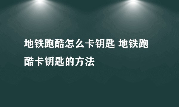 地铁跑酷怎么卡钥匙 地铁跑酷卡钥匙的方法