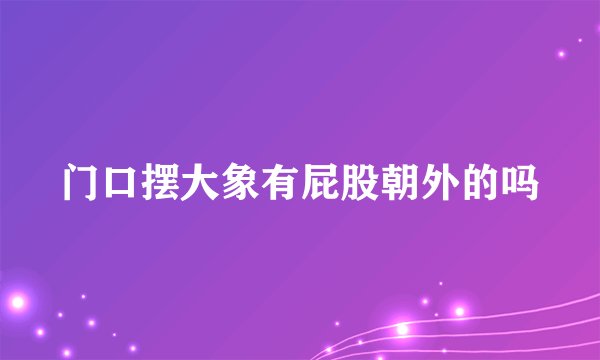 门口摆大象有屁股朝外的吗