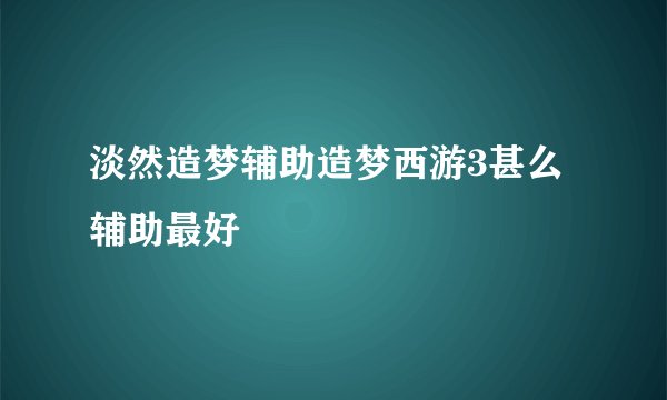 淡然造梦辅助造梦西游3甚么辅助最好