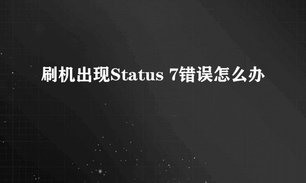 刷机出现Status 7错误怎么办