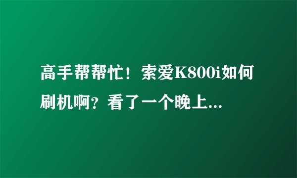 高手帮帮忙！索爱K800i如何刷机啊？看了一个晚上看不懂！