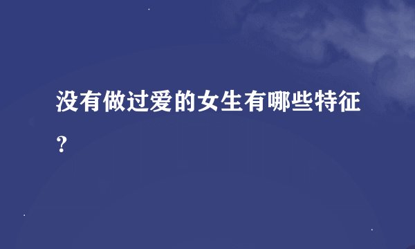 没有做过爱的女生有哪些特征？