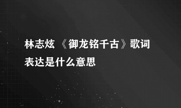 林志炫 《御龙铭千古》歌词表达是什么意思