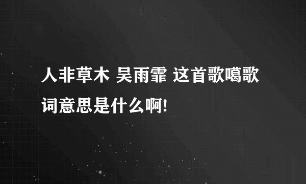 人非草木 吴雨霏 这首歌噶歌词意思是什么啊!