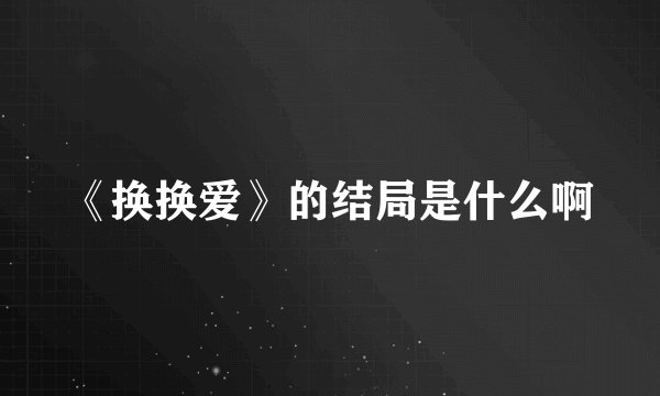 《换换爱》的结局是什么啊