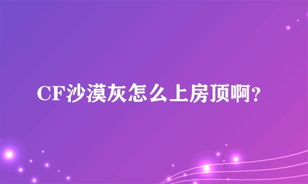 CF沙漠灰怎么上房顶啊？