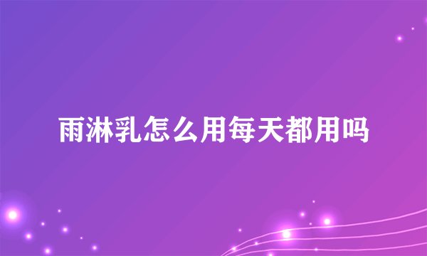 雨淋乳怎么用每天都用吗