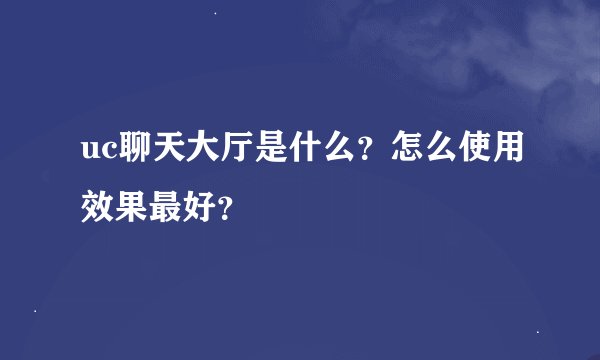 uc聊天大厅是什么？怎么使用效果最好？