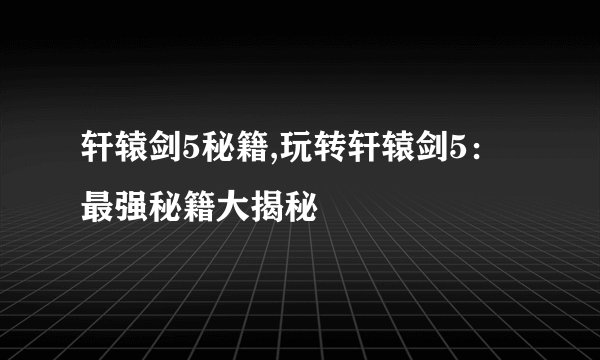 轩辕剑5秘籍,玩转轩辕剑5：最强秘籍大揭秘