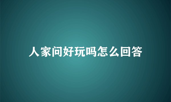 人家问好玩吗怎么回答