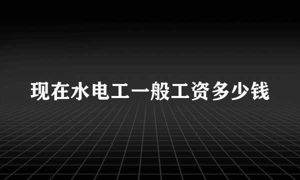 现在水电工一般工资多少钱