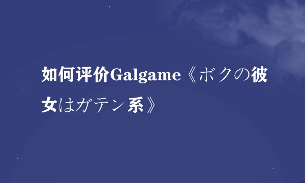 如何评价Galgame《ボクの彼女はガテン系》