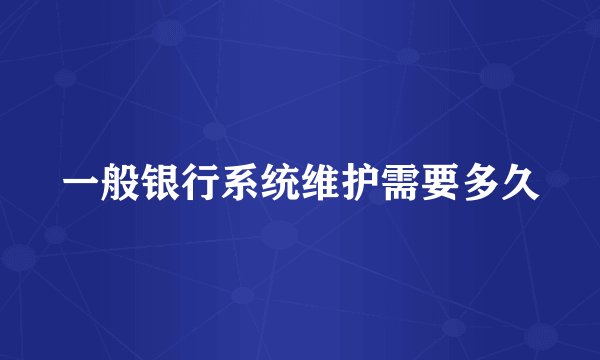 一般银行系统维护需要多久