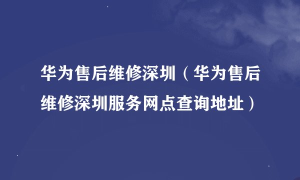 华为售后维修深圳（华为售后维修深圳服务网点查询地址）