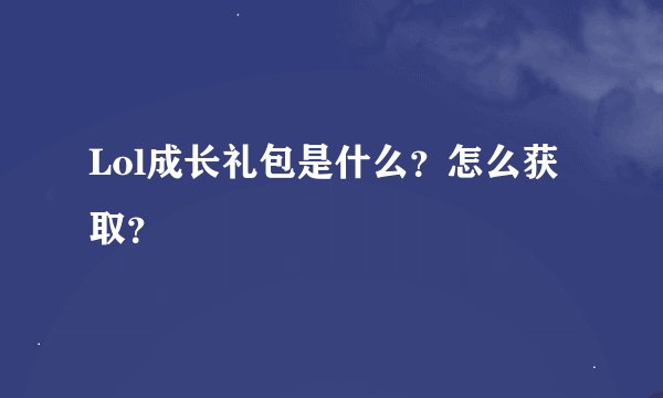 Lol成长礼包是什么？怎么获取？