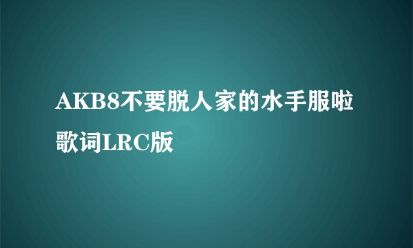 AKB8不要脱人家的水手服啦歌词LRC版