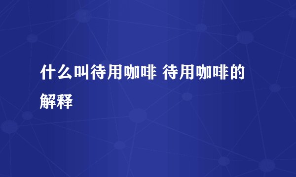 什么叫待用咖啡 待用咖啡的解释