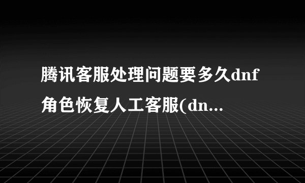 腾讯客服处理问题要多久dnf角色恢复人工客服(dnf腾讯客服人工服务电话)