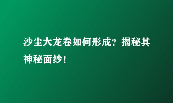 沙尘大龙卷如何形成？揭秘其神秘面纱！