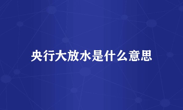 央行大放水是什么意思