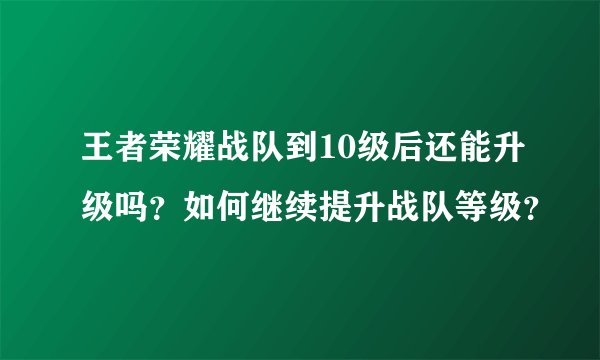 王者荣耀战队到10级后还能升级吗?如何继续提升战队等级?