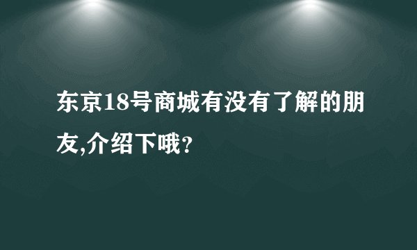 东京18号商城有没有了解的朋友,介绍下哦？