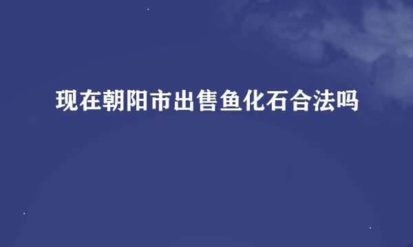 现在朝阳市出售鱼化石合法吗